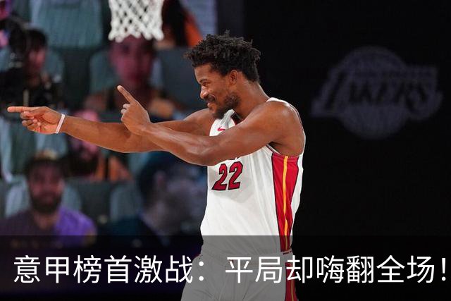 意甲榜首激战：平局却嗨翻全场！